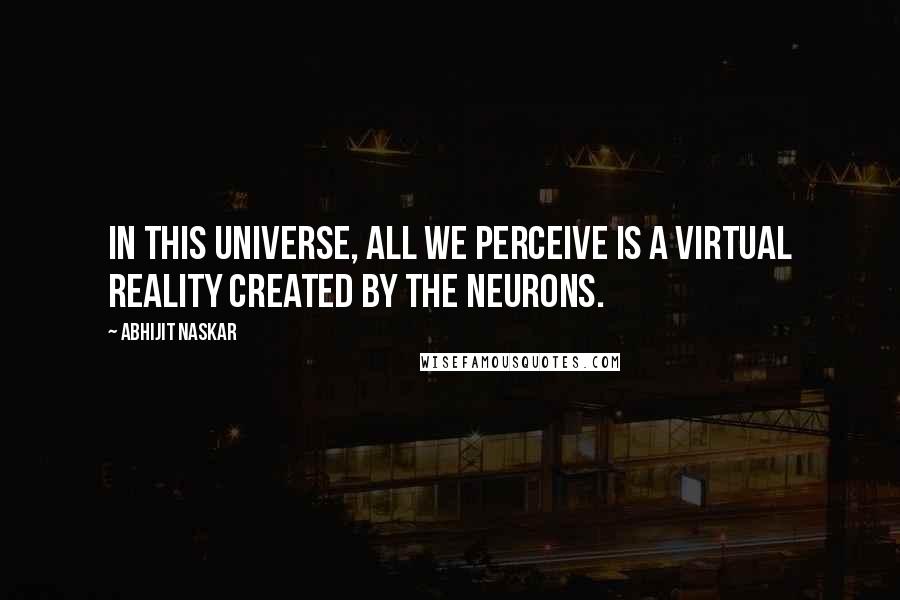 Abhijit Naskar Quotes: In this universe, all we perceive is a virtual reality created by the neurons.