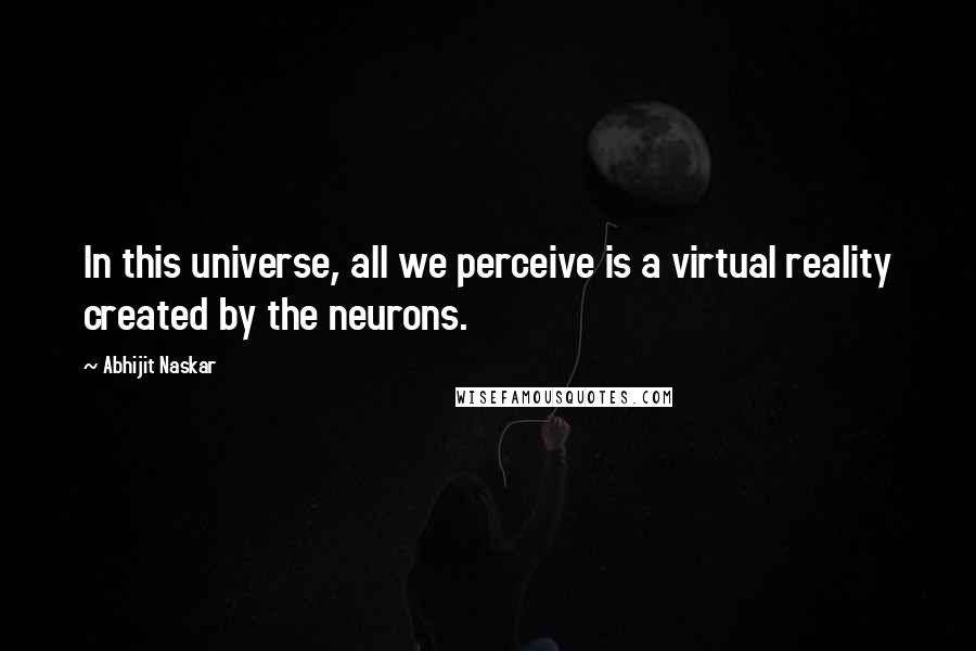 Abhijit Naskar Quotes: In this universe, all we perceive is a virtual reality created by the neurons.