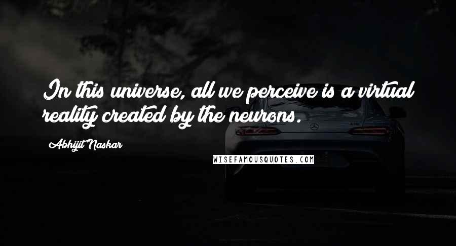 Abhijit Naskar Quotes: In this universe, all we perceive is a virtual reality created by the neurons.