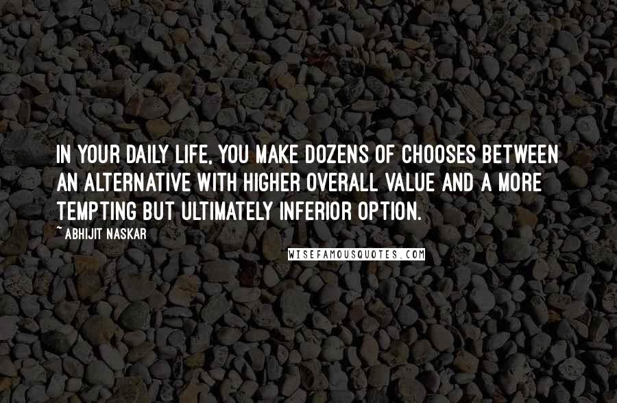 Abhijit Naskar Quotes: In your daily life, you make dozens of chooses between an alternative with higher overall value and a more tempting but ultimately inferior option.