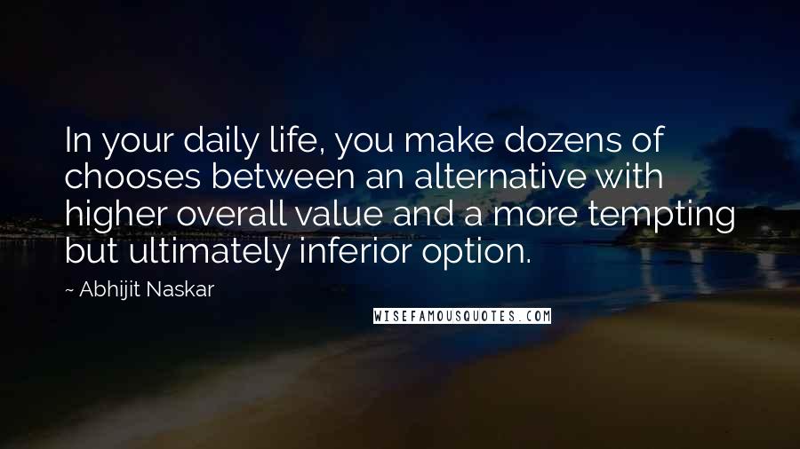 Abhijit Naskar Quotes: In your daily life, you make dozens of chooses between an alternative with higher overall value and a more tempting but ultimately inferior option.