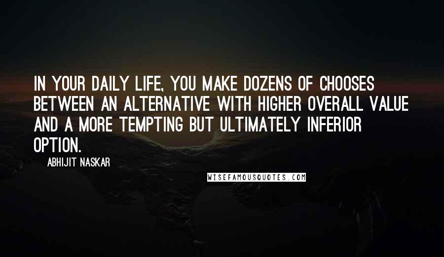 Abhijit Naskar Quotes: In your daily life, you make dozens of chooses between an alternative with higher overall value and a more tempting but ultimately inferior option.