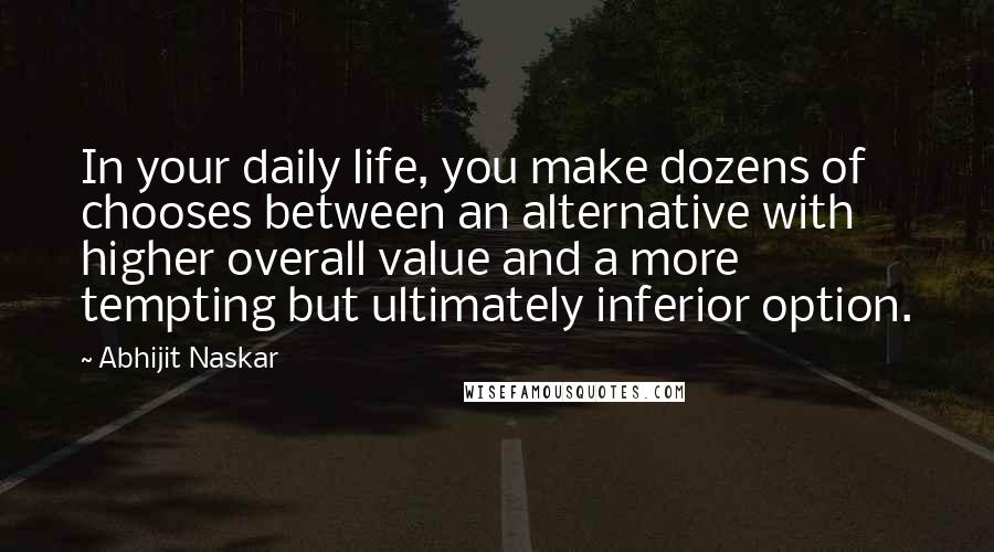 Abhijit Naskar Quotes: In your daily life, you make dozens of chooses between an alternative with higher overall value and a more tempting but ultimately inferior option.