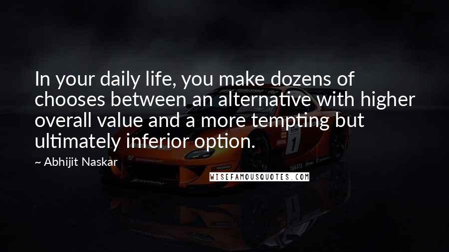 Abhijit Naskar Quotes: In your daily life, you make dozens of chooses between an alternative with higher overall value and a more tempting but ultimately inferior option.