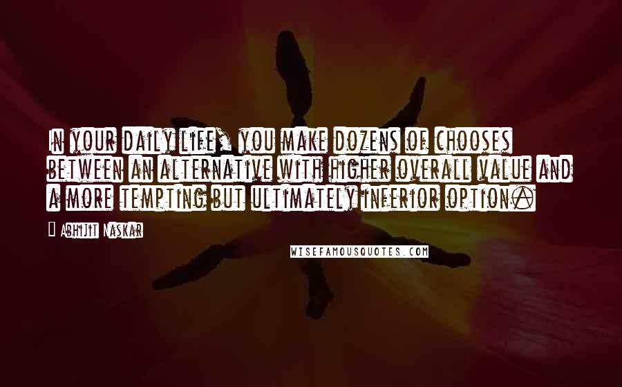 Abhijit Naskar Quotes: In your daily life, you make dozens of chooses between an alternative with higher overall value and a more tempting but ultimately inferior option.