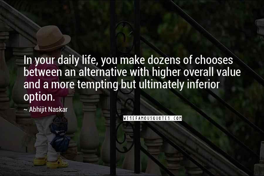 Abhijit Naskar Quotes: In your daily life, you make dozens of chooses between an alternative with higher overall value and a more tempting but ultimately inferior option.