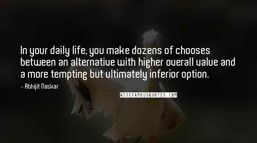 Abhijit Naskar Quotes: In your daily life, you make dozens of chooses between an alternative with higher overall value and a more tempting but ultimately inferior option.