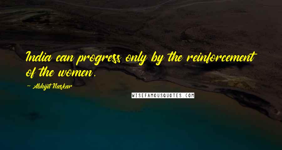 Abhijit Naskar Quotes: India can progress only by the reinforcement of the women.