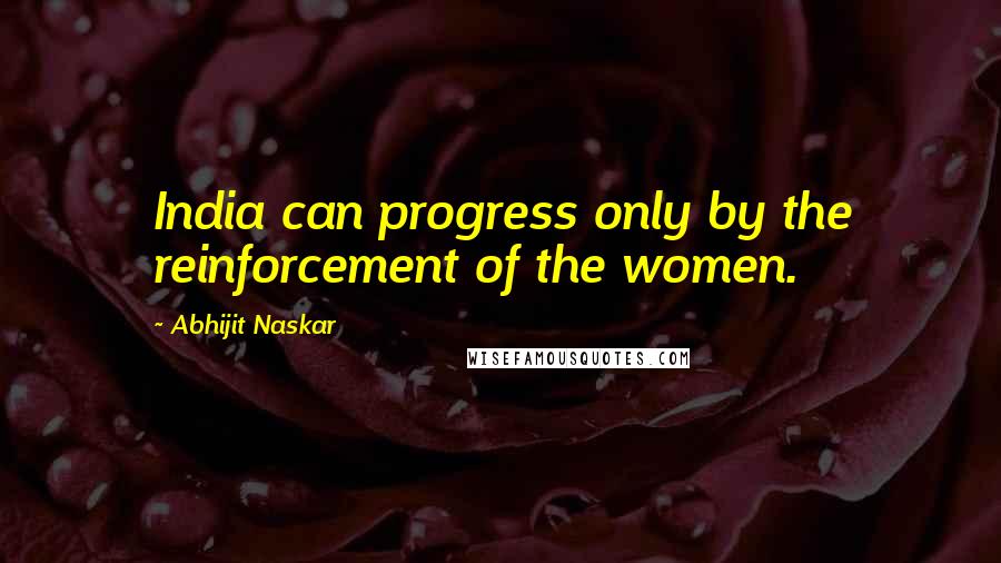 Abhijit Naskar Quotes: India can progress only by the reinforcement of the women.