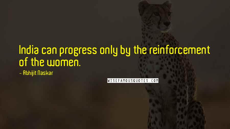 Abhijit Naskar Quotes: India can progress only by the reinforcement of the women.