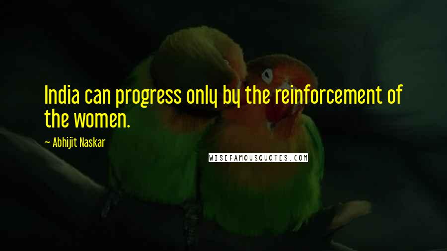 Abhijit Naskar Quotes: India can progress only by the reinforcement of the women.