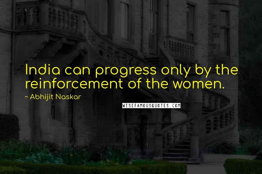 Abhijit Naskar Quotes: India can progress only by the reinforcement of the women.