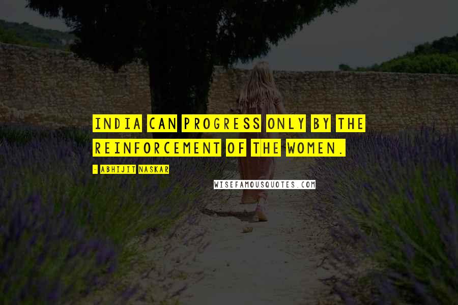 Abhijit Naskar Quotes: India can progress only by the reinforcement of the women.