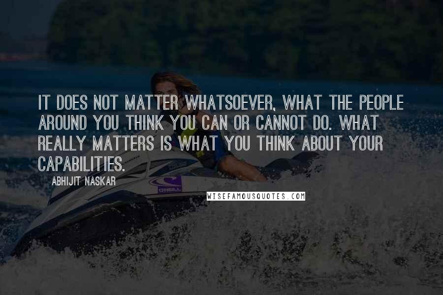 Abhijit Naskar Quotes: It does not matter whatsoever, what the people around you think you can or cannot do. What really matters is what you think about your capabilities.