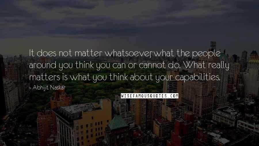 Abhijit Naskar Quotes: It does not matter whatsoever, what the people around you think you can or cannot do. What really matters is what you think about your capabilities.