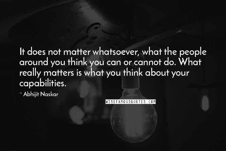 Abhijit Naskar Quotes: It does not matter whatsoever, what the people around you think you can or cannot do. What really matters is what you think about your capabilities.