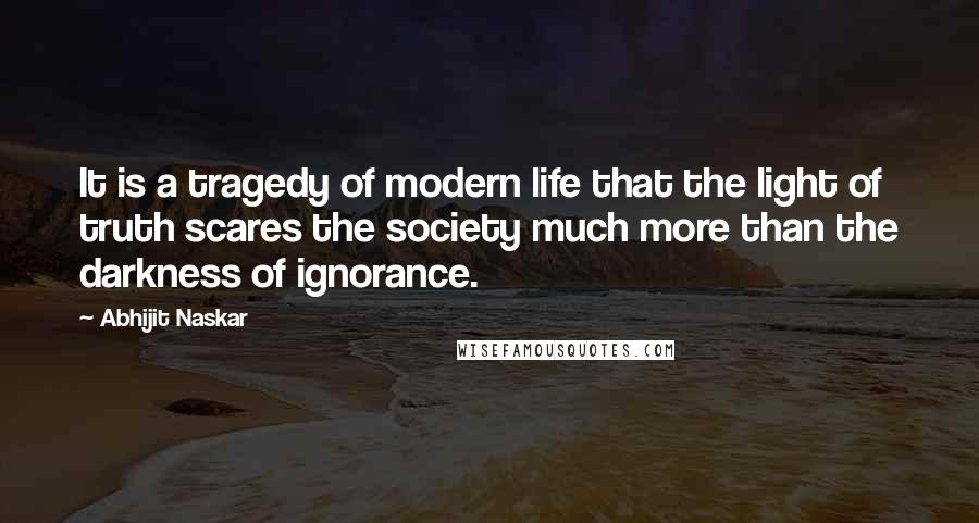 Abhijit Naskar Quotes: It is a tragedy of modern life that the light of truth scares the society much more than the darkness of ignorance.