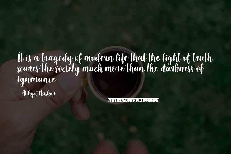 Abhijit Naskar Quotes: It is a tragedy of modern life that the light of truth scares the society much more than the darkness of ignorance.