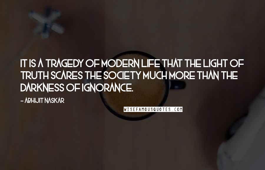 Abhijit Naskar Quotes: It is a tragedy of modern life that the light of truth scares the society much more than the darkness of ignorance.