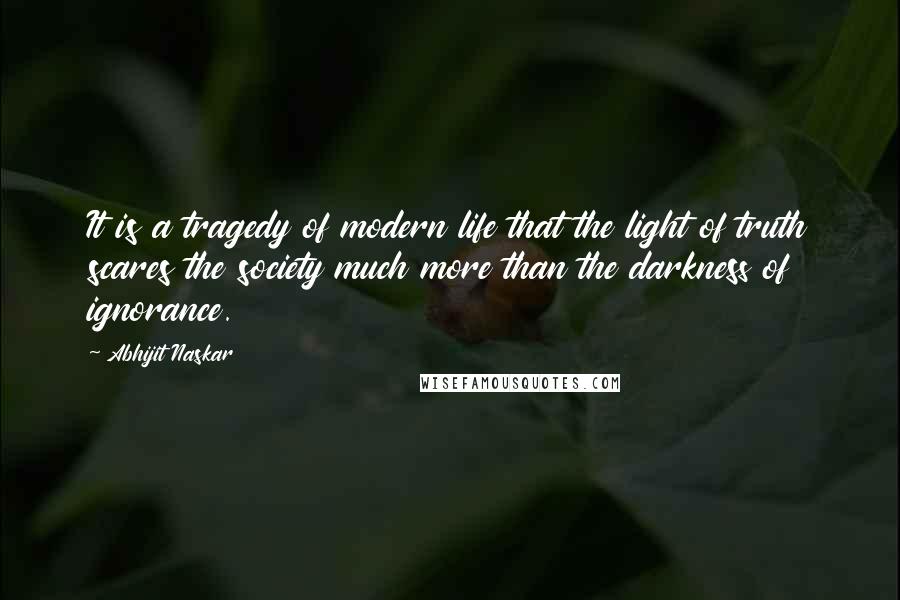 Abhijit Naskar Quotes: It is a tragedy of modern life that the light of truth scares the society much more than the darkness of ignorance.