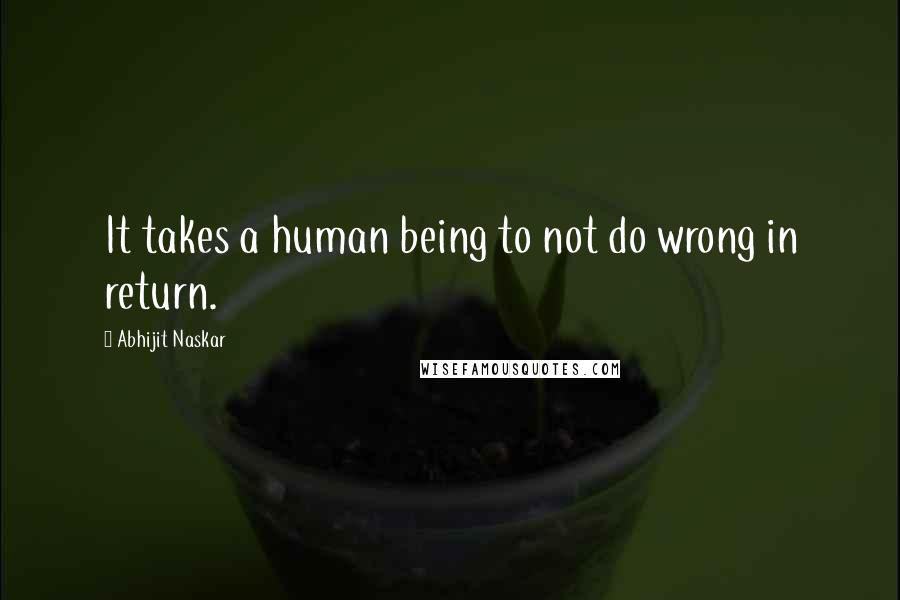 Abhijit Naskar Quotes: It takes a human being to not do wrong in return.