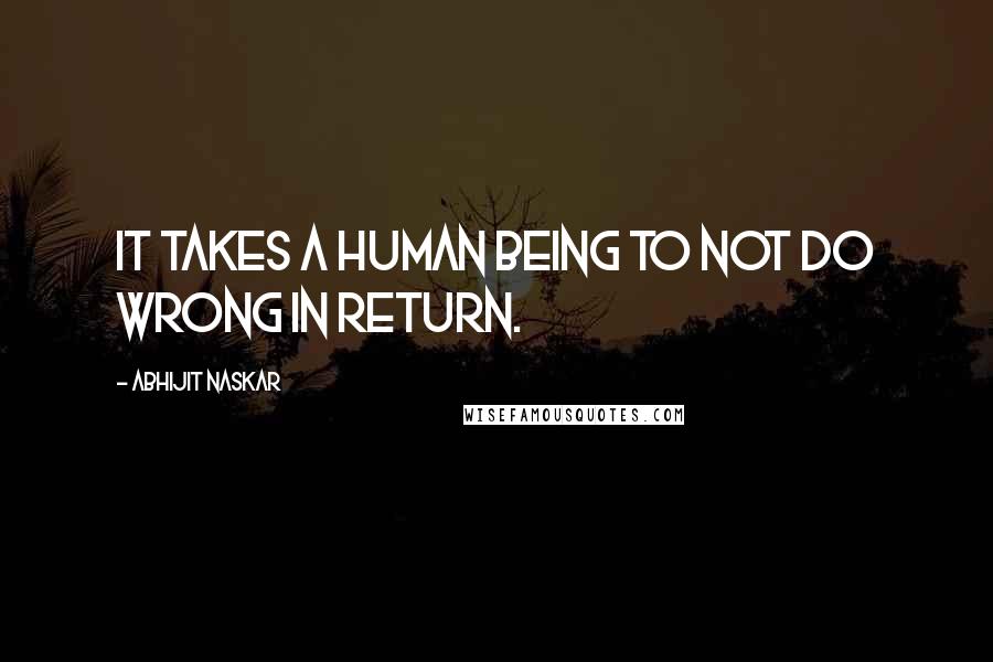 Abhijit Naskar Quotes: It takes a human being to not do wrong in return.