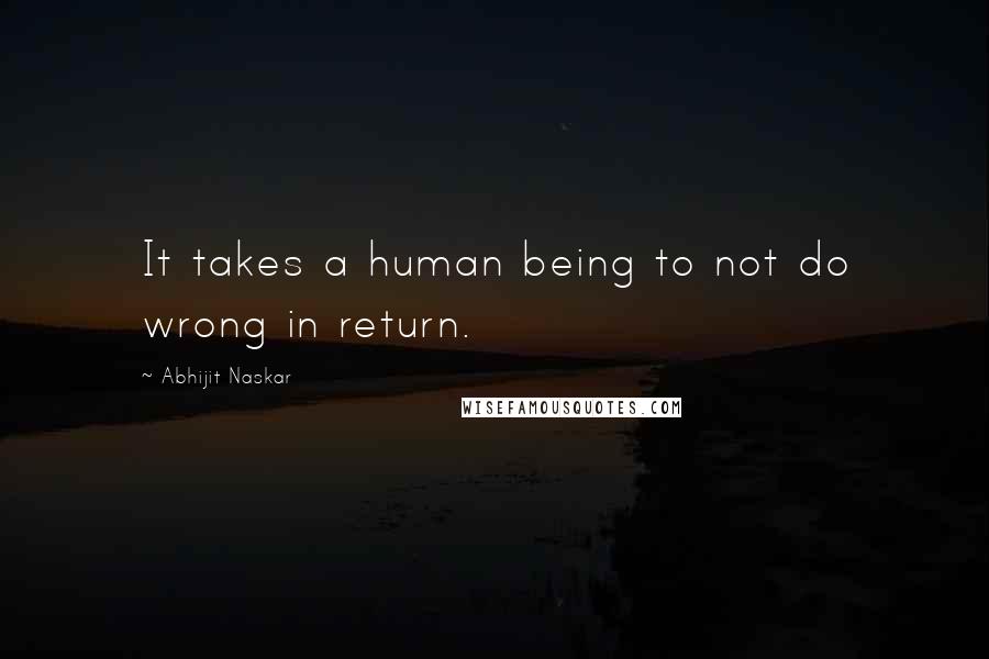 Abhijit Naskar Quotes: It takes a human being to not do wrong in return.