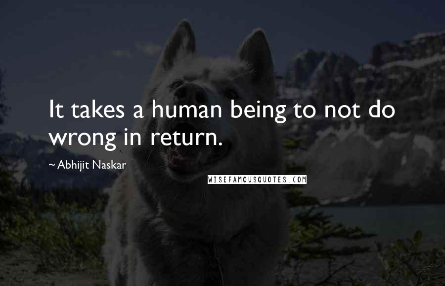 Abhijit Naskar Quotes: It takes a human being to not do wrong in return.