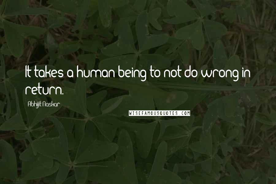 Abhijit Naskar Quotes: It takes a human being to not do wrong in return.