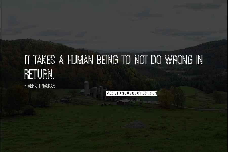 Abhijit Naskar Quotes: It takes a human being to not do wrong in return.