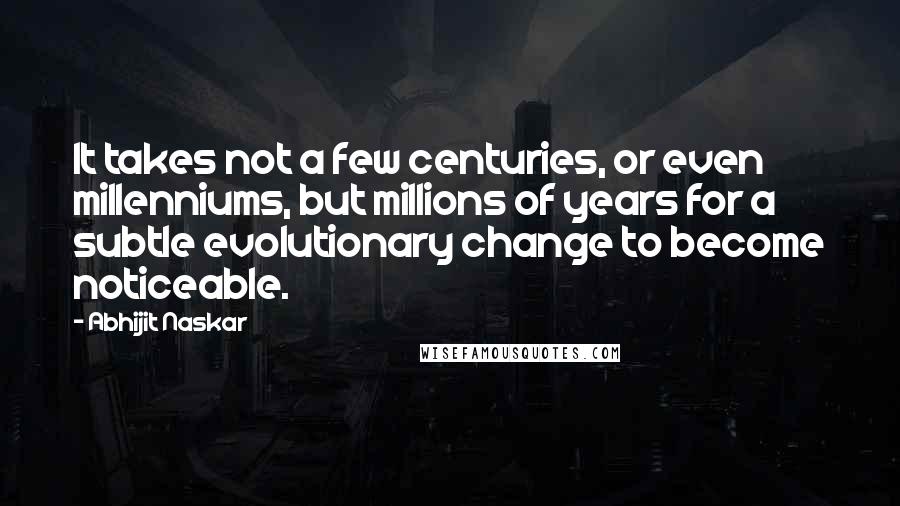 Abhijit Naskar Quotes: It takes not a few centuries, or even millenniums, but millions of years for a subtle evolutionary change to become noticeable.