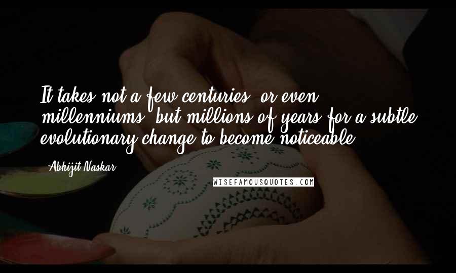 Abhijit Naskar Quotes: It takes not a few centuries, or even millenniums, but millions of years for a subtle evolutionary change to become noticeable.