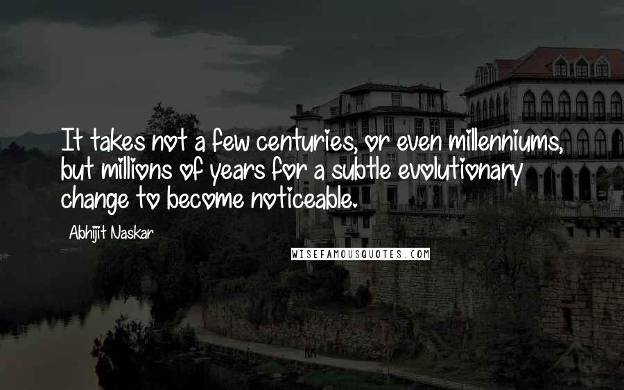 Abhijit Naskar Quotes: It takes not a few centuries, or even millenniums, but millions of years for a subtle evolutionary change to become noticeable.