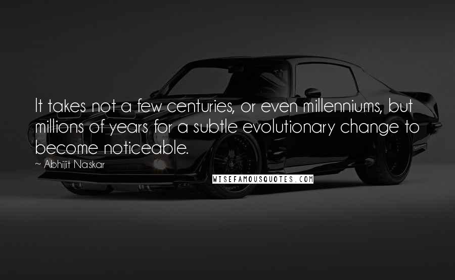 Abhijit Naskar Quotes: It takes not a few centuries, or even millenniums, but millions of years for a subtle evolutionary change to become noticeable.