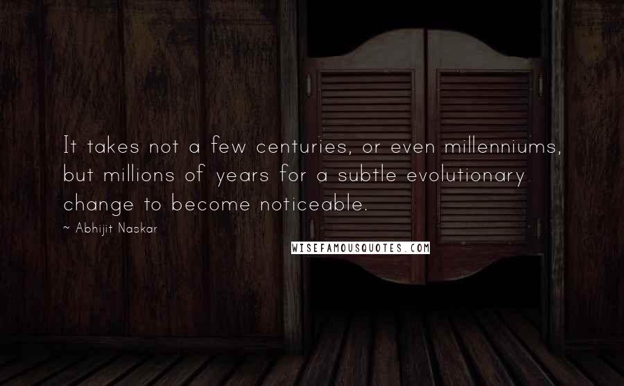 Abhijit Naskar Quotes: It takes not a few centuries, or even millenniums, but millions of years for a subtle evolutionary change to become noticeable.