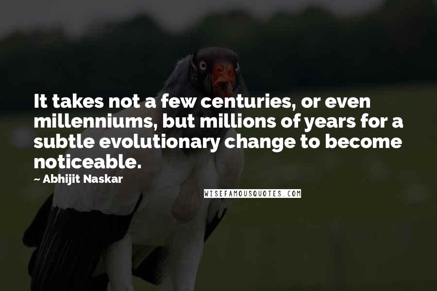 Abhijit Naskar Quotes: It takes not a few centuries, or even millenniums, but millions of years for a subtle evolutionary change to become noticeable.