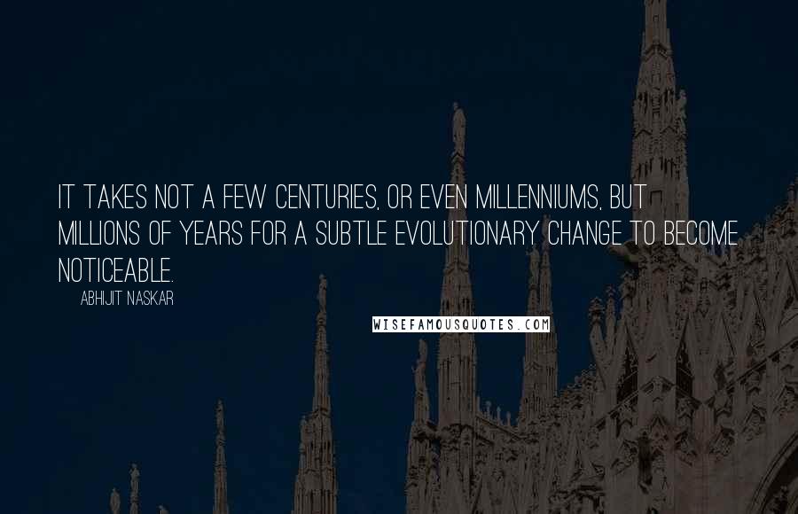 Abhijit Naskar Quotes: It takes not a few centuries, or even millenniums, but millions of years for a subtle evolutionary change to become noticeable.