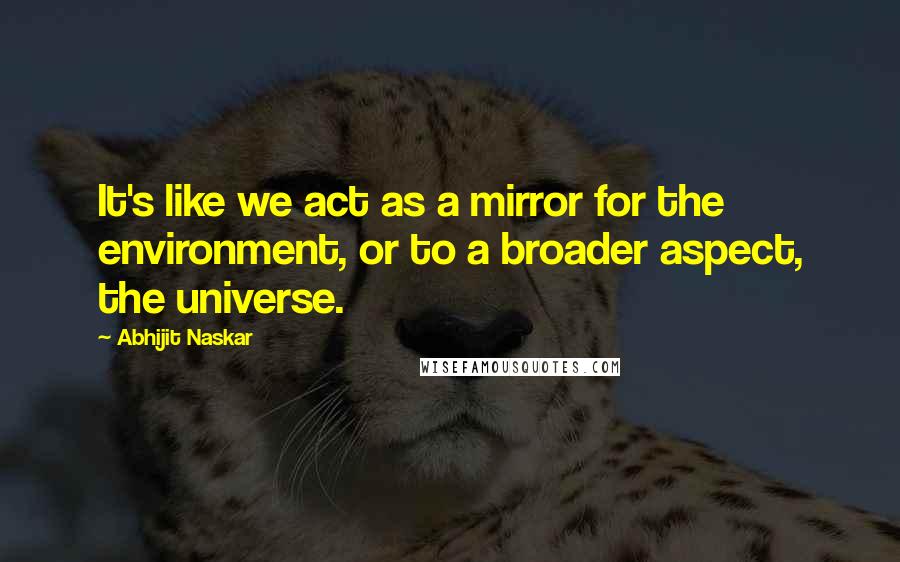 Abhijit Naskar Quotes: It's like we act as a mirror for the environment, or to a broader aspect, the universe.