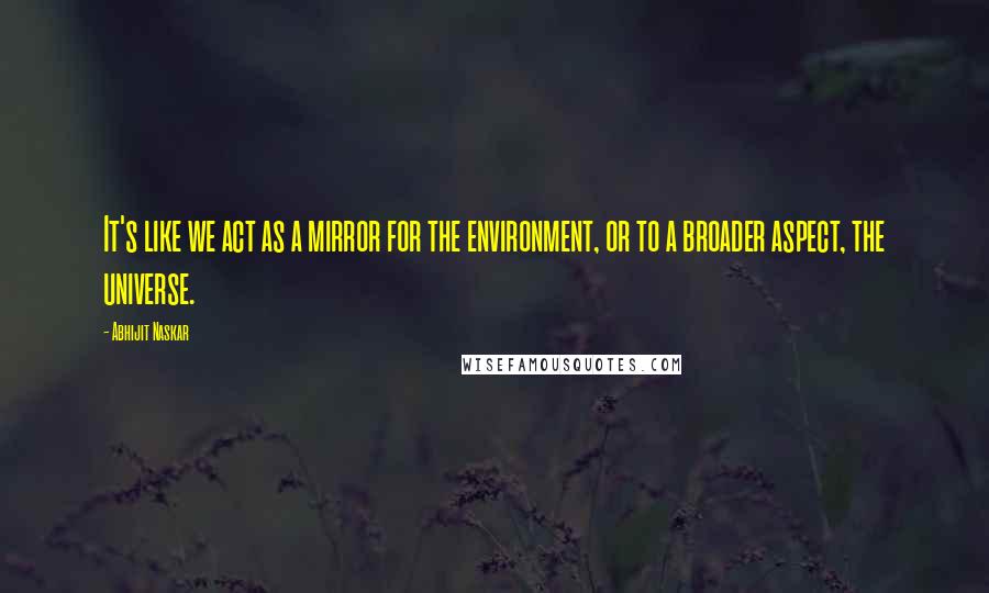 Abhijit Naskar Quotes: It's like we act as a mirror for the environment, or to a broader aspect, the universe.