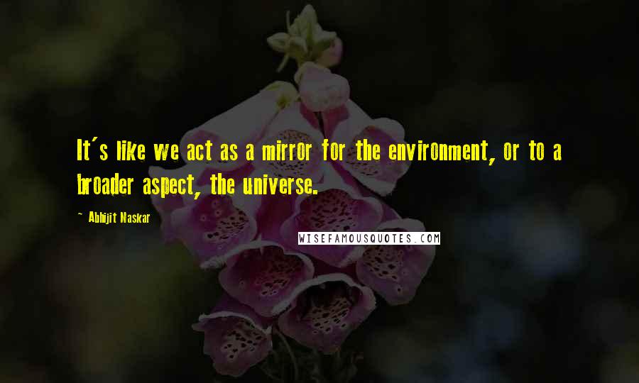 Abhijit Naskar Quotes: It's like we act as a mirror for the environment, or to a broader aspect, the universe.