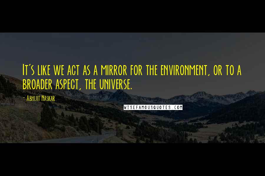 Abhijit Naskar Quotes: It's like we act as a mirror for the environment, or to a broader aspect, the universe.