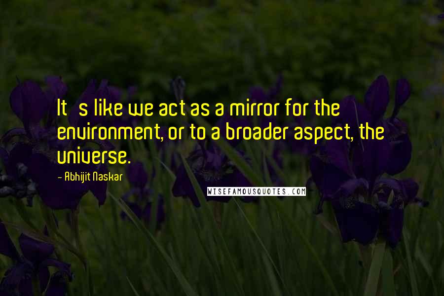 Abhijit Naskar Quotes: It's like we act as a mirror for the environment, or to a broader aspect, the universe.