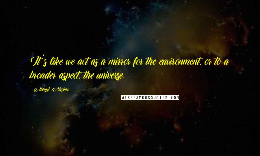 Abhijit Naskar Quotes: It's like we act as a mirror for the environment, or to a broader aspect, the universe.