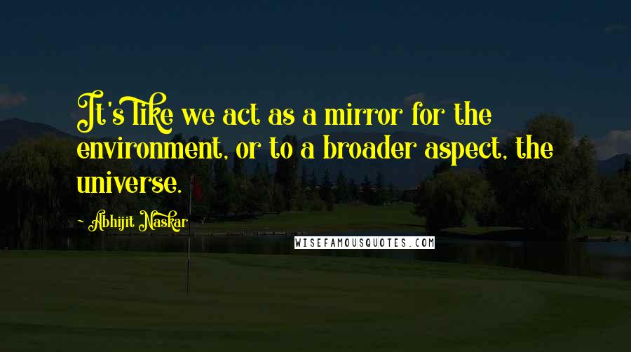 Abhijit Naskar Quotes: It's like we act as a mirror for the environment, or to a broader aspect, the universe.