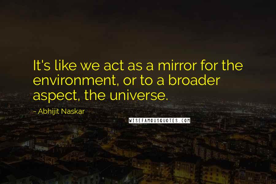 Abhijit Naskar Quotes: It's like we act as a mirror for the environment, or to a broader aspect, the universe.