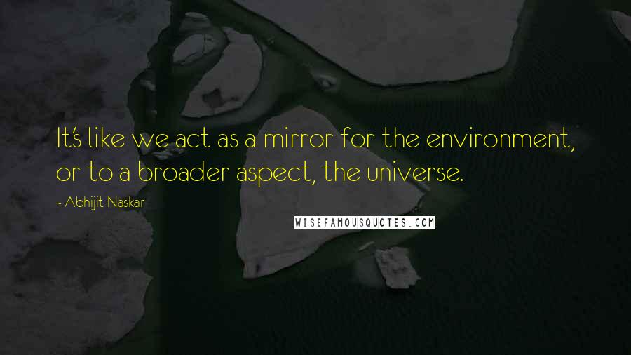 Abhijit Naskar Quotes: It's like we act as a mirror for the environment, or to a broader aspect, the universe.