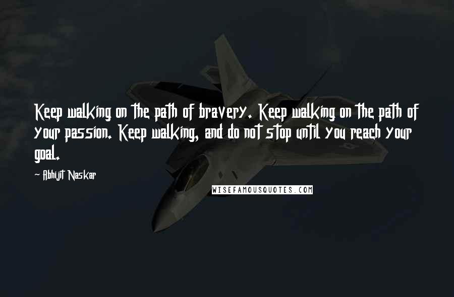 Abhijit Naskar Quotes: Keep walking on the path of bravery. Keep walking on the path of your passion. Keep walking, and do not stop until you reach your goal.