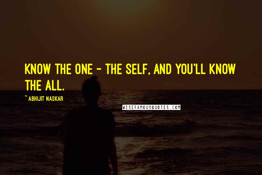 Abhijit Naskar Quotes: Know the One - the Self, and you'll know the All.