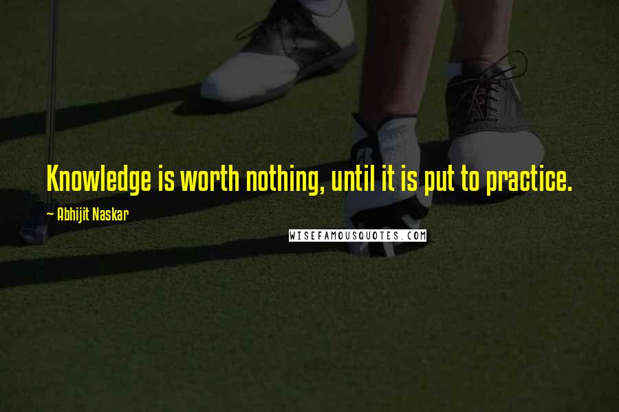 Abhijit Naskar Quotes: Knowledge is worth nothing, until it is put to practice.