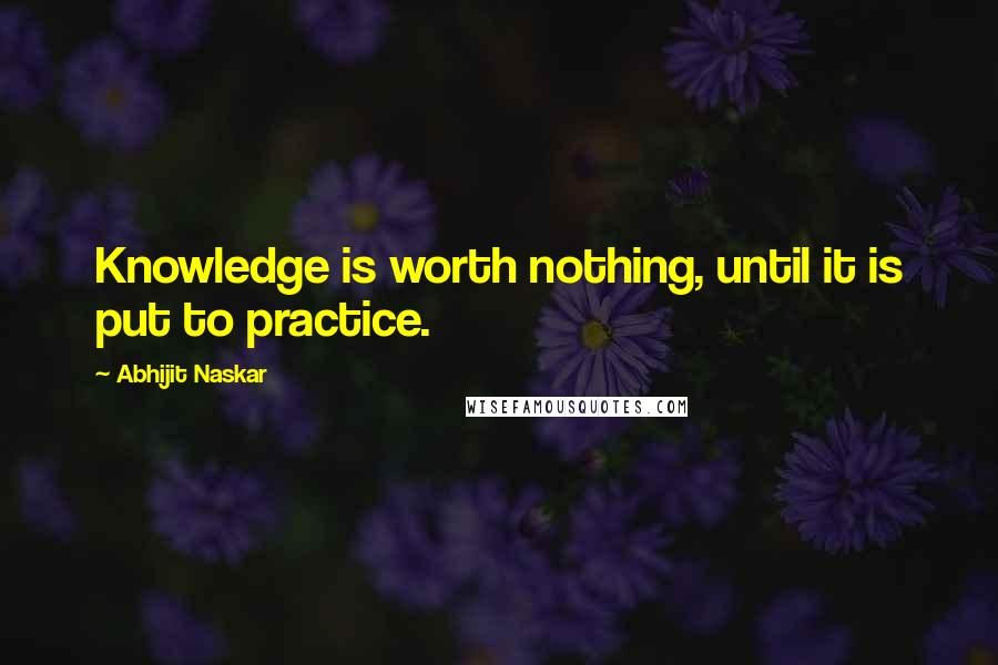 Abhijit Naskar Quotes: Knowledge is worth nothing, until it is put to practice.